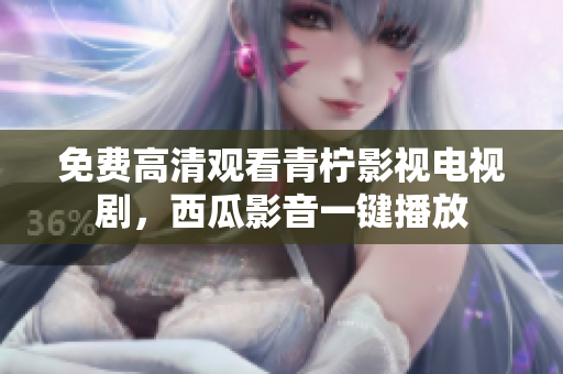 免费高清观看青柠影视电视剧，西瓜影音一键播放