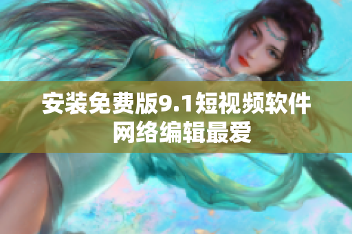 安装免费版9.1短视频软件  网络编辑最爱