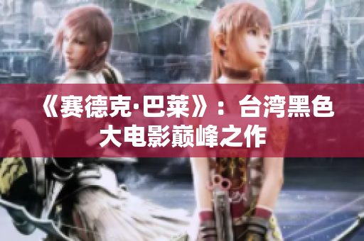 《赛德克·巴莱》：台湾黑色大电影巅峰之作