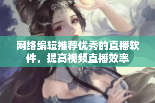 网络编辑推荐优秀的直播软件，提高视频直播效率