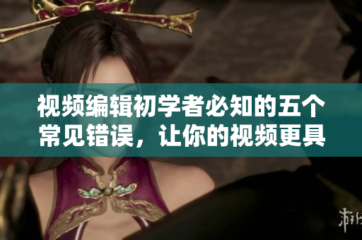 视频编辑初学者必知的五个常见错误，让你的视频更具吸引力