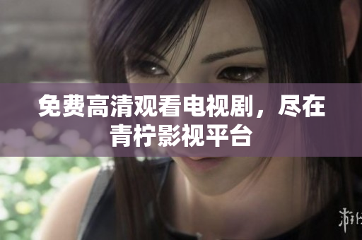 免费高清观看电视剧，尽在青柠影视平台