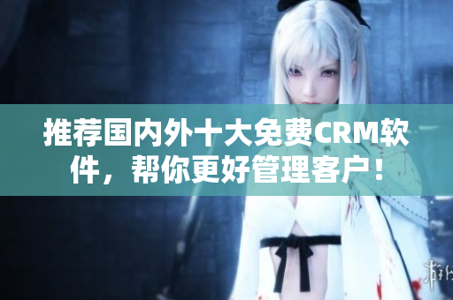 推荐国内外十大免费CRM软件，帮你更好管理客户！