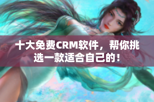 十大免费CRM软件，帮你挑选一款适合自己的！