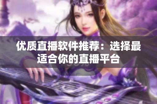 优质直播软件推荐：选择最适合你的直播平台