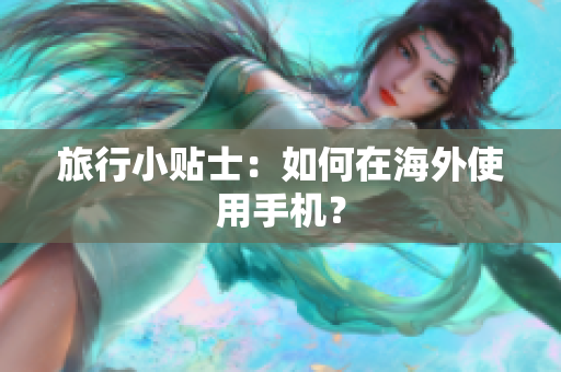 旅行小贴士：如何在海外使用手机？