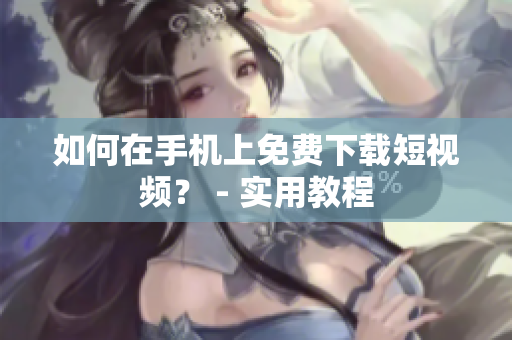 如何在手机上免费下载短视频？ - 实用教程