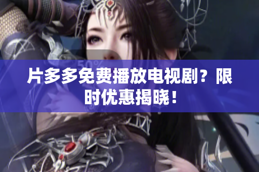 片多多免费播放电视剧？限时优惠揭晓！
