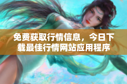 免费获取行情信息，今日下载最佳行情网站应用程序