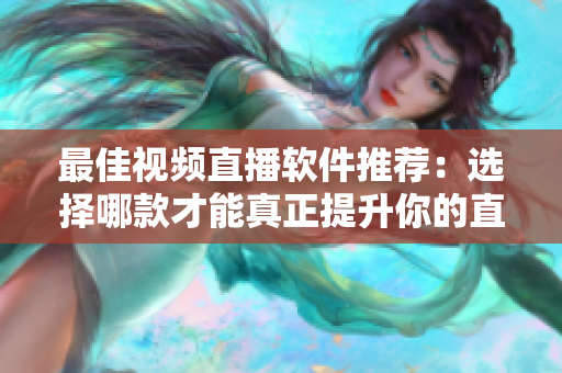 最佳视频直播软件推荐：选择哪款才能真正提升你的直播体验？