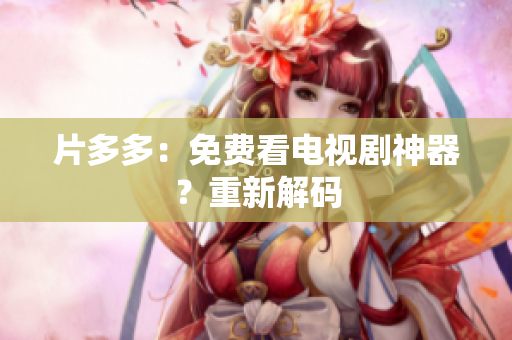 片多多：免费看电视剧神器？重新解码