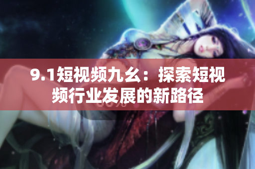 9.1短视频九幺：探索短视频行业发展的新路径