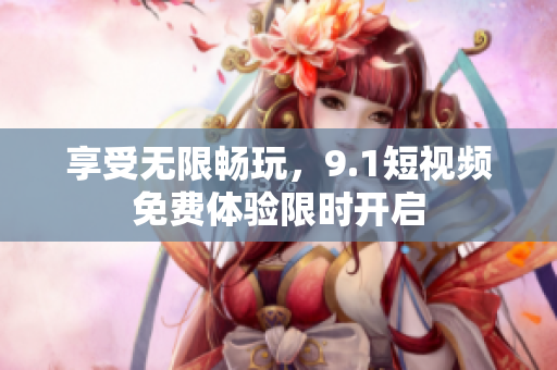 享受无限畅玩，9.1短视频免费体验限时开启