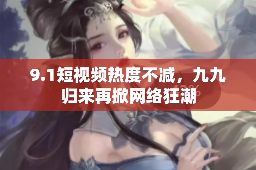 9.1短视频热度不减，九九归来再掀网络狂潮