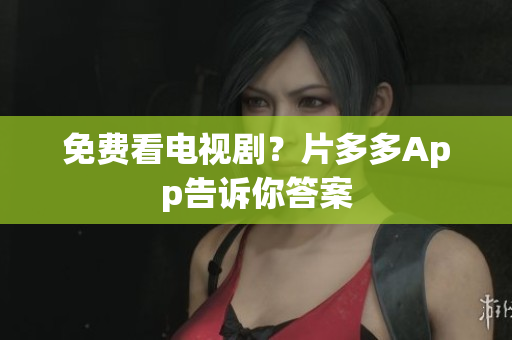 免费看电视剧？片多多App告诉你答案