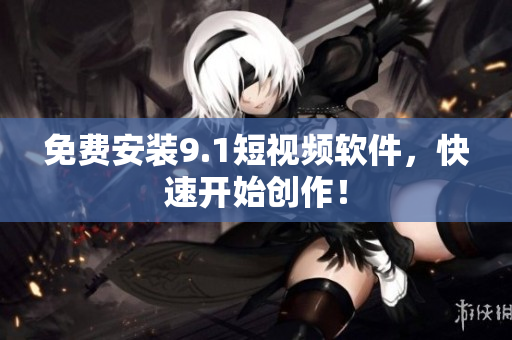 免费安装9.1短视频软件，快速开始创作！