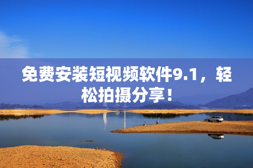 免费安装短视频软件9.1，轻松拍摄分享！