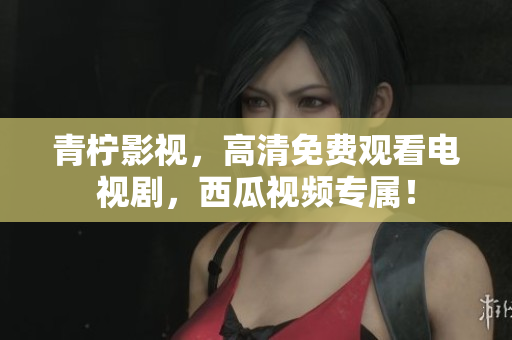 青柠影视，高清免费观看电视剧，西瓜视频专属！
