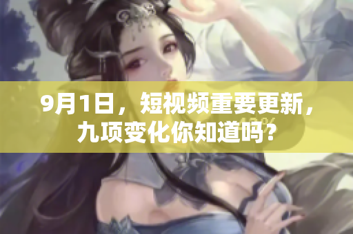 9月1日，短视频重要更新，九项变化你知道吗？