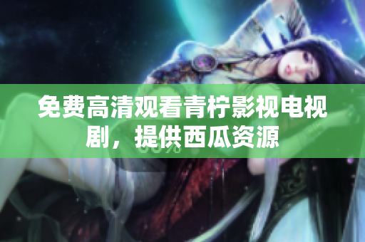 免费高清观看青柠影视电视剧，提供西瓜资源