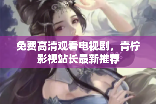 免费高清观看电视剧，青柠影视站长最新推荐