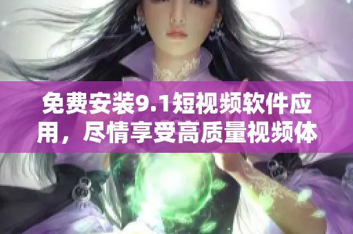 免费安装9.1短视频软件应用，尽情享受高质量视频体验！