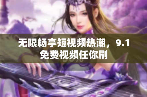 无限畅享短视频热潮，9.1免费视频任你刷