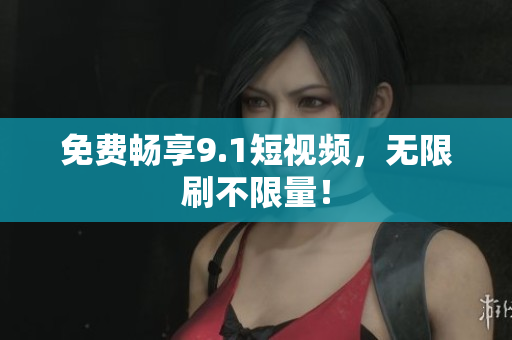 免费畅享9.1短视频，无限刷不限量！
