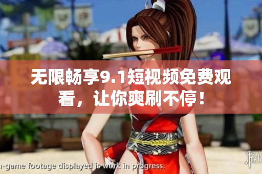 无限畅享9.1短视频免费观看，让你爽刷不停！