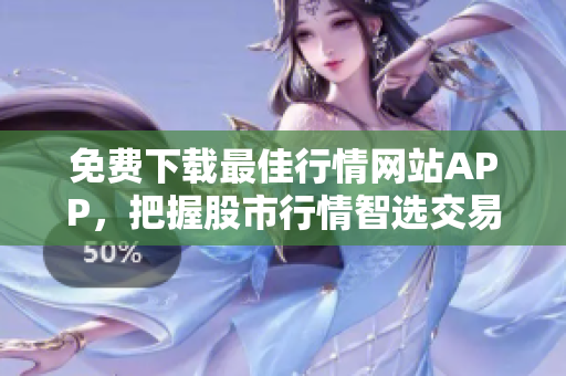免费下载最佳行情网站APP，把握股市行情智选交易