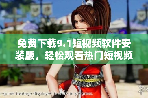 免费下载9.1短视频软件安装版，轻松观看热门短视频