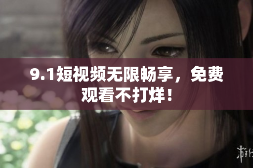 9.1短视频无限畅享，免费观看不打烊！