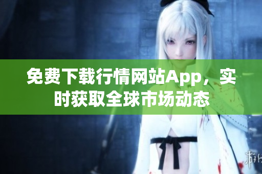 免费下载行情网站App，实时获取全球市场动态