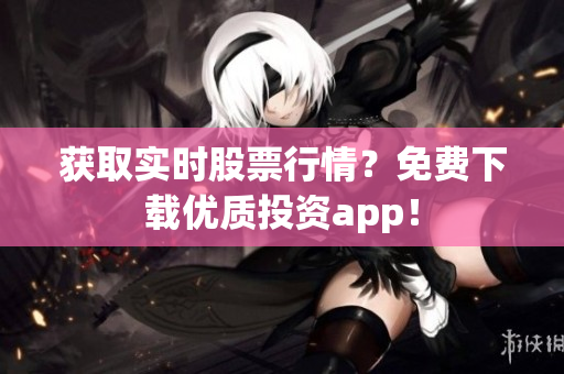 获取实时股票行情？免费下载优质投资app！