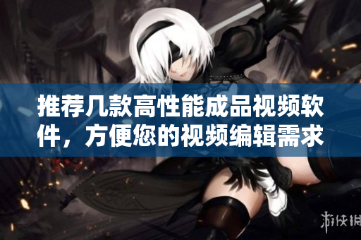 推荐几款高性能成品视频软件，方便您的视频编辑需求