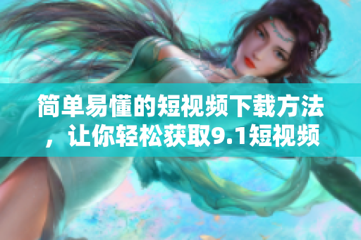 简单易懂的短视频下载方法，让你轻松获取9.1短视频资源