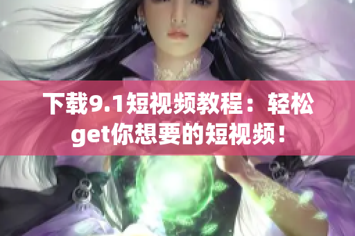 下载9.1短视频教程：轻松get你想要的短视频！
