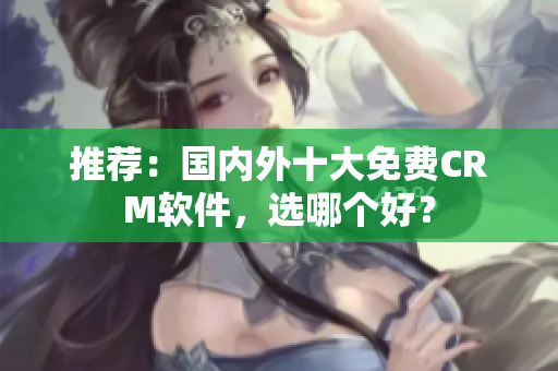 推荐：国内外十大免费CRM软件，选哪个好？