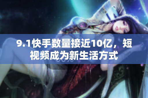 9.1快手数量接近10亿，短视频成为新生活方式