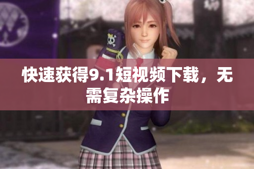 快速获得9.1短视频下载，无需复杂操作