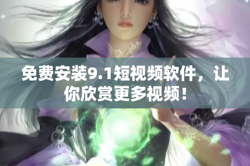 免费安装9.1短视频软件，让你欣赏更多视频！