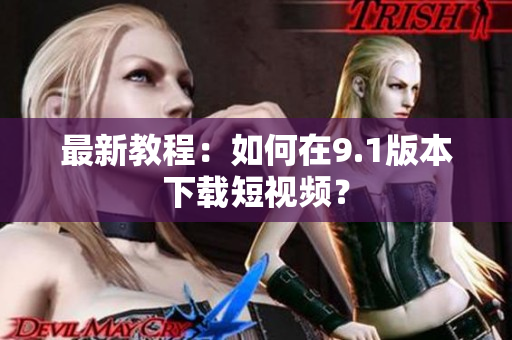 最新教程：如何在9.1版本下载短视频？