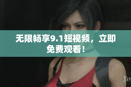 无限畅享9.1短视频，立即免费观看！