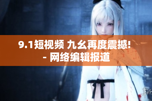 9.1短视频 九幺再度震撼! - 网络编辑报道