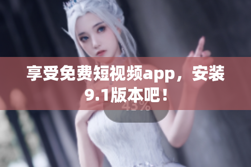享受免费短视频app，安装9.1版本吧！