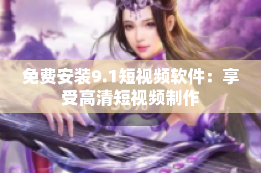 免费安装9.1短视频软件：享受高清短视频制作