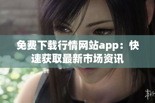 免费下载行情网站app：快速获取最新市场资讯