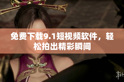 免费下载9.1短视频软件，轻松拍出精彩瞬间
