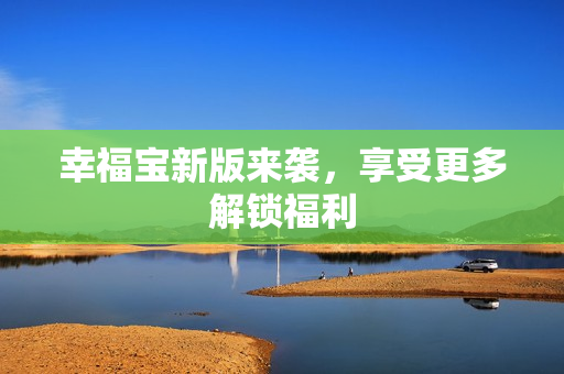 幸福宝新版来袭，享受更多解锁福利