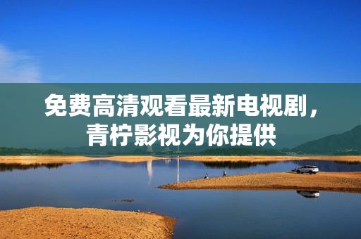 免费高清观看最新电视剧，青柠影视为你提供